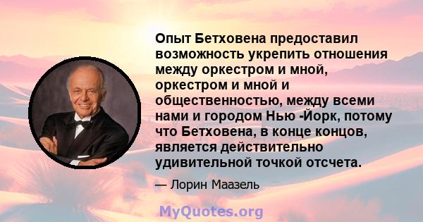 Опыт Бетховена предоставил возможность укрепить отношения между оркестром и мной, оркестром и мной и общественностью, между всеми нами и городом Нью -Йорк, потому что Бетховена, в конце концов, является действительно