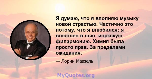 Я думаю, что я вполняю музыку новой страстью. Частично это потому, что я влюбился: я влюблен в нью -йоркскую филармонию. Химия была просто прав. За пределами ожидания.