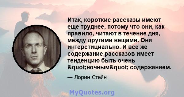 Итак, короткие рассказы имеют еще труднее, потому что они, как правило, читают в течение дня, между другими вещами. Они интерстициально. И все же содержание рассказов имеет тенденцию быть очень "ночным"