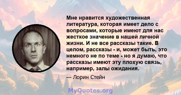 Мне нравится художественная литература, которая имеет дело с вопросами, которые имеют для нас жесткое значение в нашей личной жизни. И не все рассказы такие. В целом, рассказы - и, может быть, это немного не по теме -