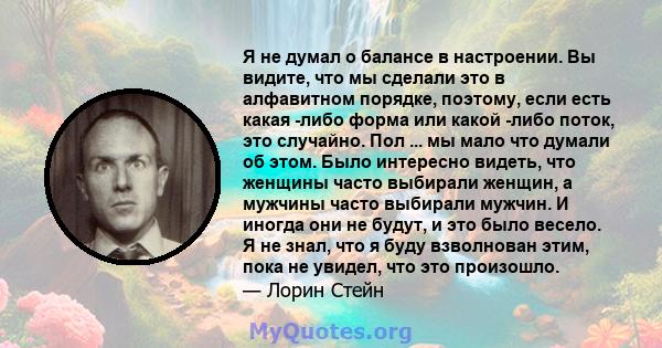 Я не думал о балансе в настроении. Вы видите, что мы сделали это в алфавитном порядке, поэтому, если есть какая -либо форма или какой -либо поток, это случайно. Пол ... мы мало что думали об этом. Было интересно видеть, 