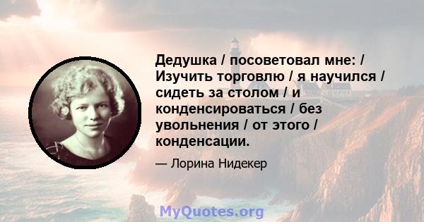 Дедушка / посоветовал мне: / Изучить торговлю / я научился / сидеть за столом / и конденсироваться / без увольнения / от этого / конденсации.