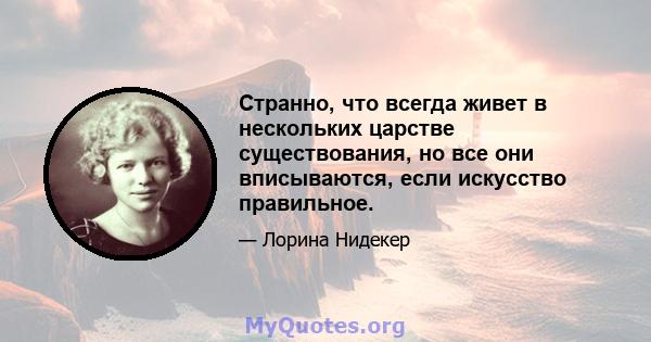 Странно, что всегда живет в нескольких царстве существования, но все они вписываются, если искусство правильное.