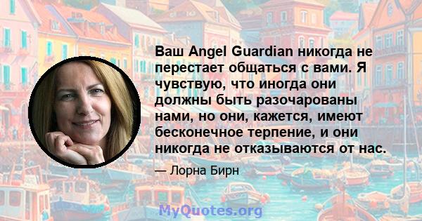 Ваш Angel Guardian никогда не перестает общаться с вами. Я чувствую, что иногда они должны быть разочарованы нами, но они, кажется, имеют бесконечное терпение, и они никогда не отказываются от нас.