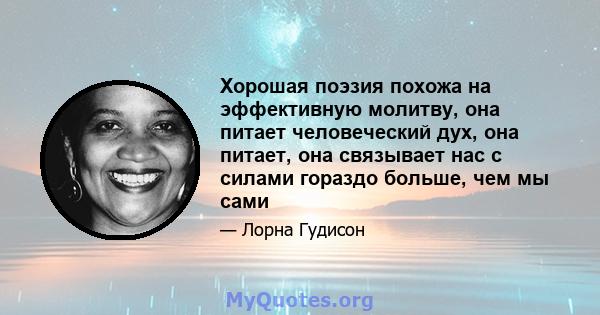 Хорошая поэзия похожа на эффективную молитву, она питает человеческий дух, она питает, она связывает нас с силами гораздо больше, чем мы сами