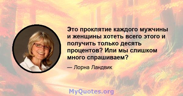 Это проклятие каждого мужчины и женщины хотеть всего этого и получить только десять процентов? Или мы слишком много спрашиваем?