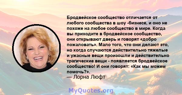 Бродвейское сообщество отличается от любого сообщества в шоу -бизнесе, и оно не похоже на любое сообщество в мире. Когда вы приходите в бродвейское сообщество, они открывают дверь и говорят «добро пожаловать». Мало