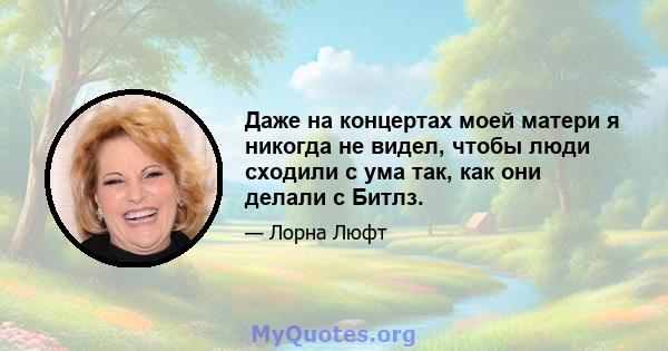 Даже на концертах моей матери я никогда не видел, чтобы люди сходили с ума так, как они делали с Битлз.