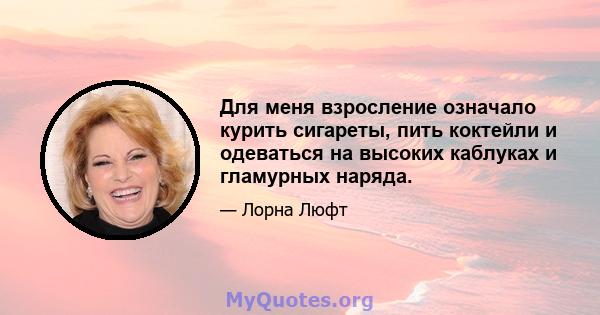 Для меня взросление означало курить сигареты, пить коктейли и одеваться на высоких каблуках и гламурных наряда.