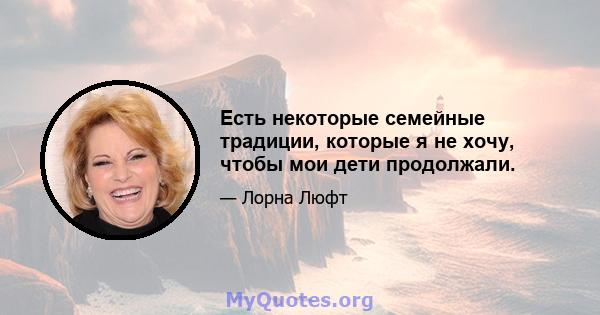 Есть некоторые семейные традиции, которые я не хочу, чтобы мои дети продолжали.