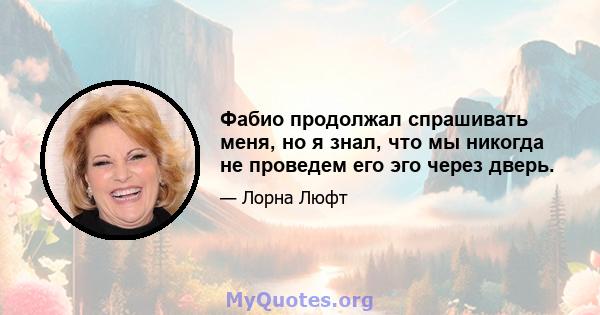 Фабио продолжал спрашивать меня, но я знал, что мы никогда не проведем его эго через дверь.