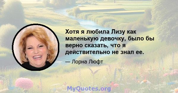 Хотя я любила Лизу как маленькую девочку, было бы верно сказать, что я действительно не знал ее.