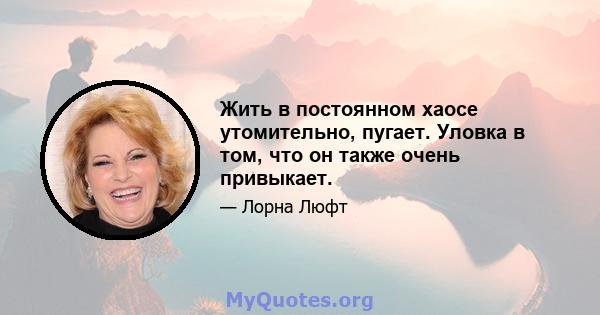 Жить в постоянном хаосе утомительно, пугает. Уловка в том, что он также очень привыкает.