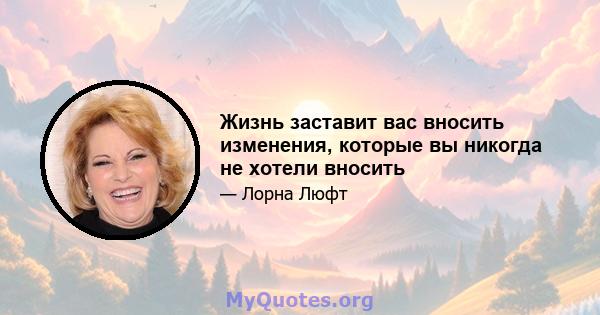 Жизнь заставит вас вносить изменения, которые вы никогда не хотели вносить