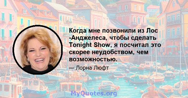 Когда мне позвонили из Лос -Анджелеса, чтобы сделать Tonight Show, я посчитал это скорее неудобством, чем возможностью.