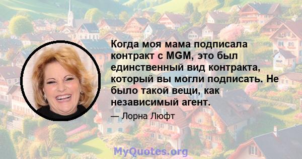 Когда моя мама подписала контракт с MGM, это был единственный вид контракта, который вы могли подписать. Не было такой вещи, как независимый агент.