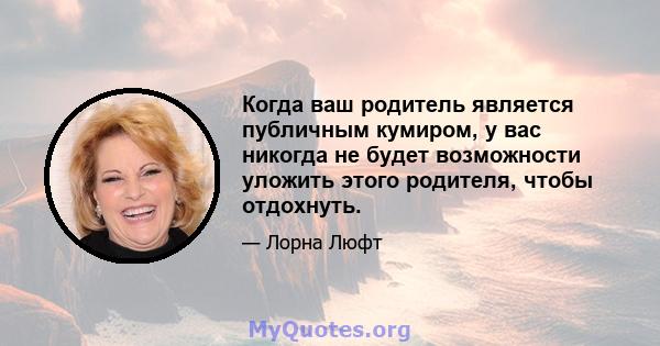 Когда ваш родитель является публичным кумиром, у вас никогда не будет возможности уложить этого родителя, чтобы отдохнуть.