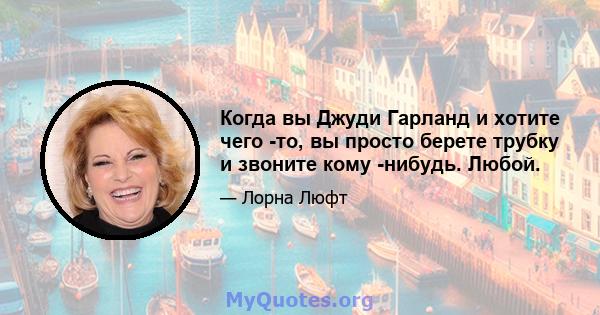 Когда вы Джуди Гарланд и хотите чего -то, вы просто берете трубку и звоните кому -нибудь. Любой.