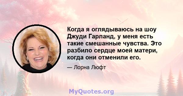 Когда я оглядываюсь на шоу Джуди Гарланд, у меня есть такие смешанные чувства. Это разбило сердце моей матери, когда они отменили его.