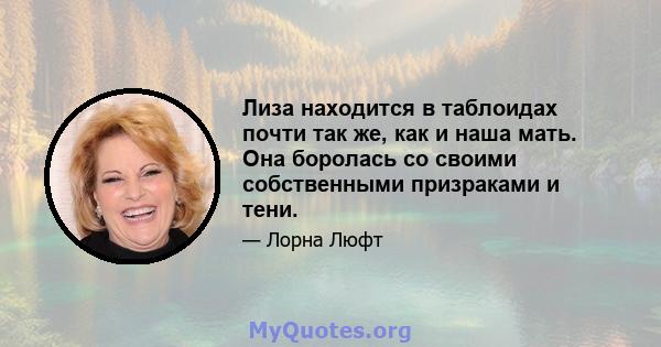 Лиза находится в таблоидах почти так же, как и наша мать. Она боролась со своими собственными призраками и тени.