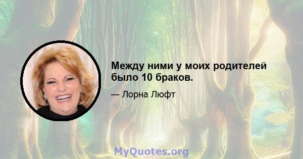 Между ними у моих родителей было 10 браков.