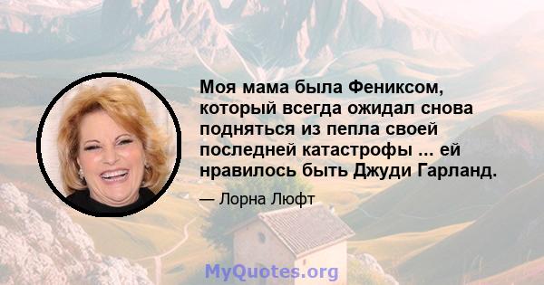 Моя мама была Фениксом, который всегда ожидал снова подняться из пепла своей последней катастрофы ... ей нравилось быть Джуди Гарланд.