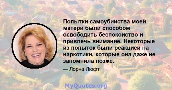 Попытки самоубийства моей матери были способом освободить беспокойство и привлечь внимание. Некоторые из попыток были реакцией на наркотики, которые она даже не запомнила позже.