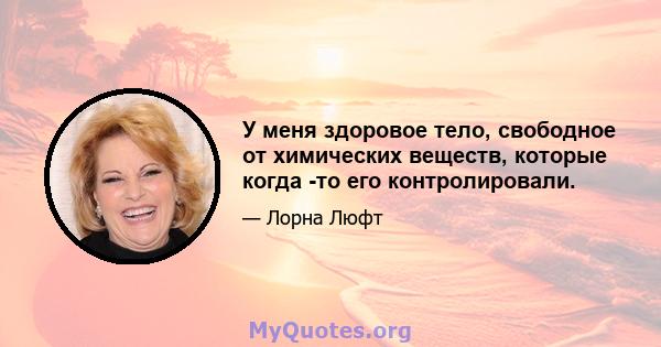 У меня здоровое тело, свободное от химических веществ, которые когда -то его контролировали.