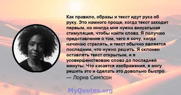 Как правило, образы и текст идут рука об руку. Это намного проще, когда текст заходит первым, но иногда мне нужна визуальная стимуляция, чтобы найти слова. Я получаю представление о том, чего я хочу, когда начинаю