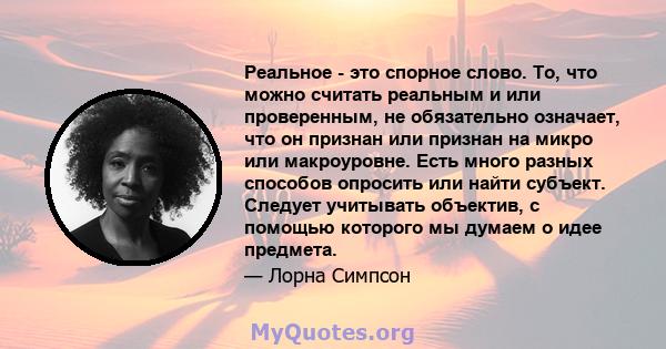 Реальное - это спорное слово. То, что можно считать реальным и или проверенным, не обязательно означает, что он признан или признан на микро или макроуровне. Есть много разных способов опросить или найти субъект.