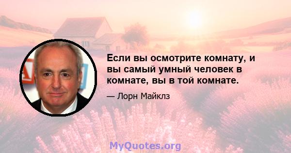 Если вы осмотрите комнату, и вы самый умный человек в комнате, вы в той комнате.