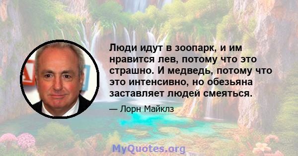 Люди идут в зоопарк, и им нравится лев, потому что это страшно. И медведь, потому что это интенсивно, но обезьяна заставляет людей смеяться.