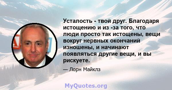 Усталость - твой друг. Благодаря истощению и из -за того, что люди просто так истощены, вещи вокруг нервных окончаний изношены, и начинают появляться другие вещи, и вы рискуете.