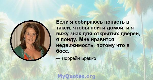 Если я собираюсь попасть в такси, чтобы пойти домой, и я вижу знак для открытых дверей, я пойду. Мне нравится недвижимость, потому что я босс.