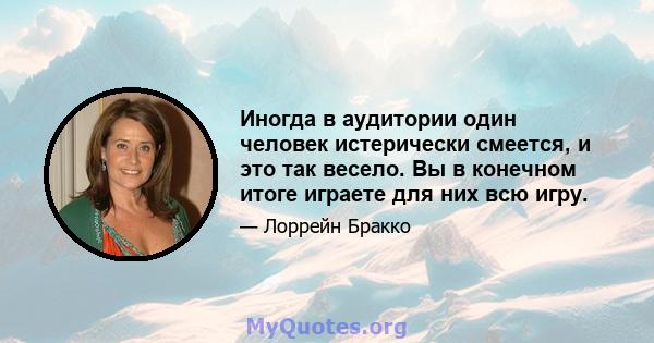 Иногда в аудитории один человек истерически смеется, и это так весело. Вы в конечном итоге играете для них всю игру.