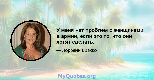 У меня нет проблем с женщинами в армии, если это то, что они хотят сделать.