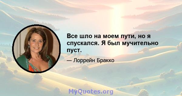 Все шло на моем пути, но я спускался. Я был мучительно пуст.