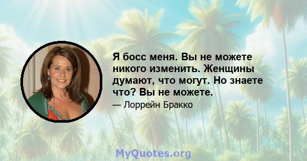 Я босс меня. Вы не можете никого изменить. Женщины думают, что могут. Но знаете что? Вы не можете.