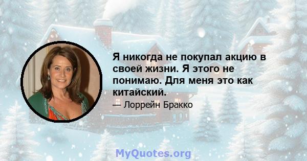 Я никогда не покупал акцию в своей жизни. Я этого не понимаю. Для меня это как китайский.