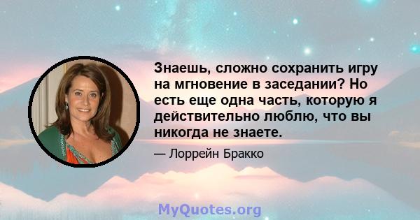 Знаешь, сложно сохранить игру на мгновение в заседании? Но есть еще одна часть, которую я действительно люблю, что вы никогда не знаете.