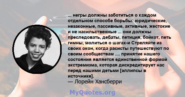 ... негры должны заботиться о каждом отдельном способе борьбы: юридические, незаконные, пассивные, активные, жестокие и не насильственные ... они должны преследовать, дебаты, петиция, бойкот, петь гимны, молиться о