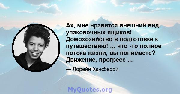 Ах, мне нравится внешний вид упаковочных ящиков! Домохозяйство в подготовке к путешествию! ... что -то полное потока жизни, вы понимаете? Движение, прогресс ...