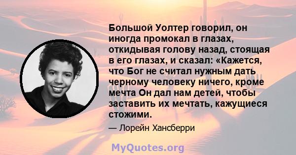 Большой Уолтер говорил, он иногда промокал в глазах, откидывая голову назад, стоящая в его глазах, и сказал: «Кажется, что Бог не считал нужным дать черному человеку ничего, кроме мечта Он дал нам детей, чтобы заставить 