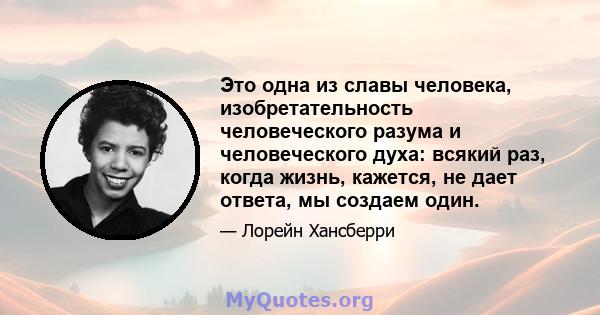 Это одна из славы человека, изобретательность человеческого разума и человеческого духа: всякий раз, когда жизнь, кажется, не дает ответа, мы создаем один.