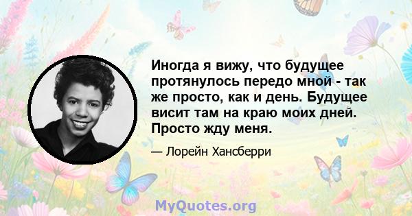 Иногда я вижу, что будущее протянулось передо мной - так же просто, как и день. Будущее висит там на краю моих дней. Просто жду меня.