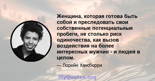 Женщина, которая готова быть собой и преследовать свои собственные потенциальные пробеги, не столько риск одиночества, как вызов воздействия на более интересных мужчин - и людей в целом.