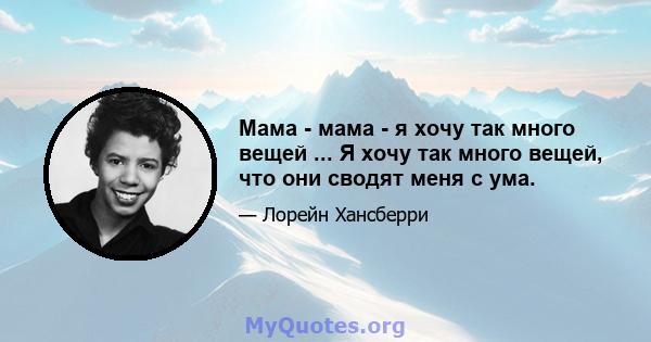 Мама - мама - я хочу так много вещей ... Я хочу так много вещей, что они сводят меня с ума.