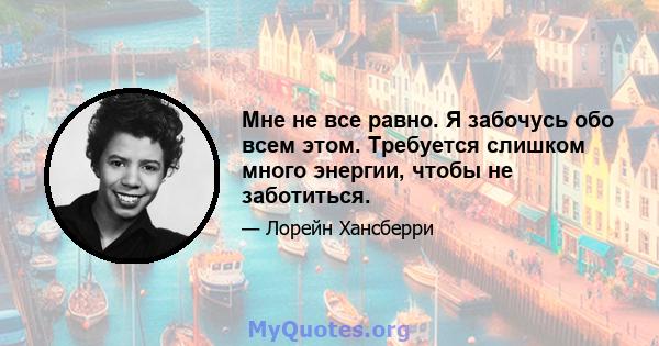 Мне не все равно. Я забочусь обо всем этом. Требуется слишком много энергии, чтобы не заботиться.