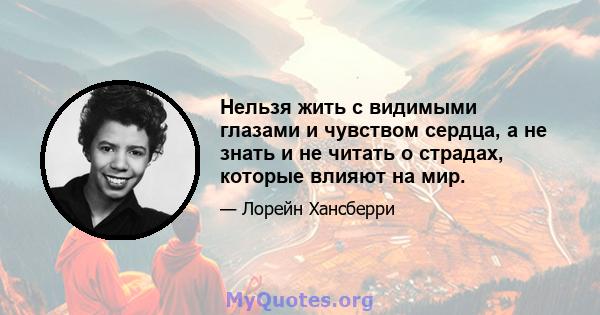 Нельзя жить с видимыми глазами и чувством сердца, а не знать и не читать о страдах, которые влияют на мир.