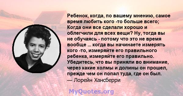 Ребенок, когда, по вашему мнению, самое время любить кого -то больше всего; Когда они все сделали хорошо и облегчили для всех вещи? Ну, тогда вы не обучаясь - потому что это не время вообще ... когда вы начинаете